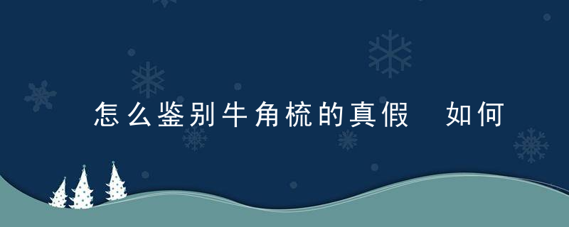 怎么鉴别牛角梳的真假 如何鉴别牛角梳的真假